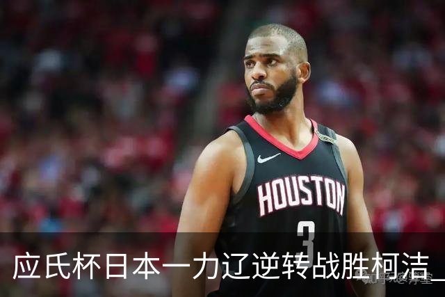 应氏杯日本一力辽逆转战胜柯洁 将与谢科争冠