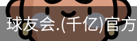球友会.(千亿)官方网站